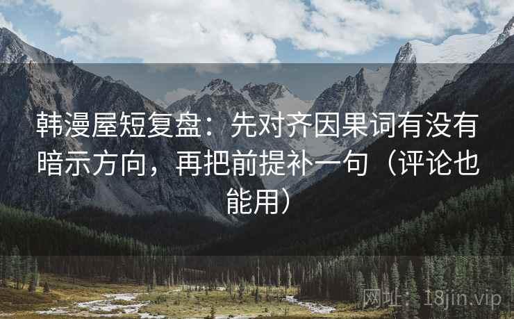 韩漫屋短复盘：先对齐因果词有没有暗示方向，再把前提补一句（评论也能用）