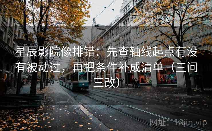 星辰影院像排错：先查轴线起点有没有被动过，再把条件补成清单（三问三改）