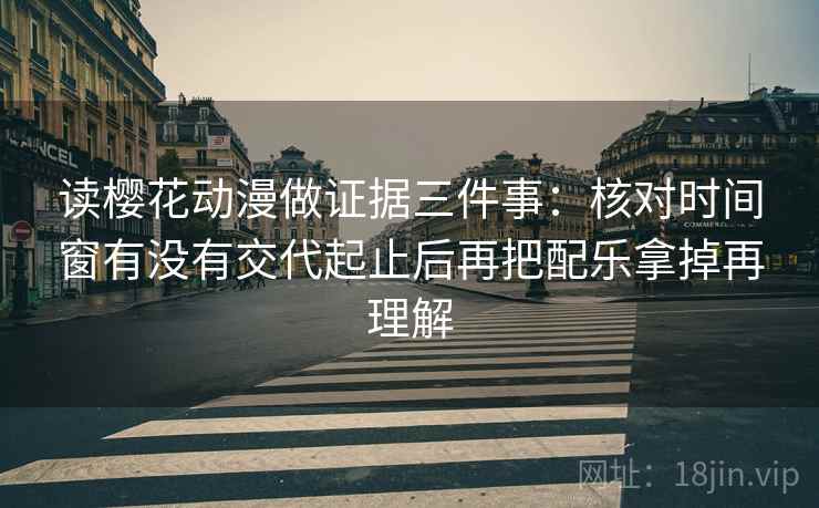 读樱花动漫做证据三件事：核对时间窗有没有交代起止后再把配乐拿掉再理解