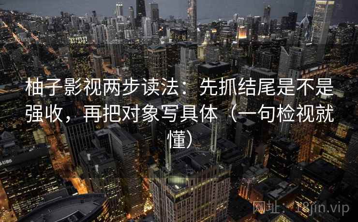 柚子影视两步读法：先抓结尾是不是强收，再把对象写具体（一句检视就懂）