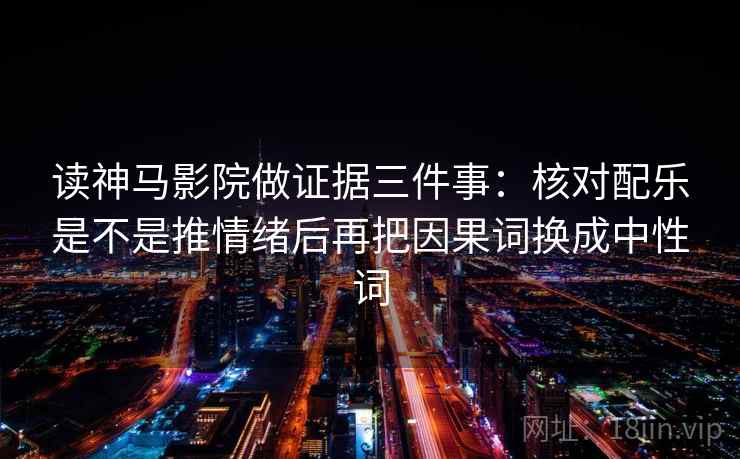 读神马影院做证据三件事：核对配乐是不是推情绪后再把因果词换成中性词