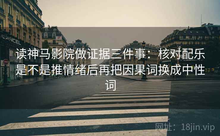 读神马影院做证据三件事：核对配乐是不是推情绪后再把因果词换成中性词