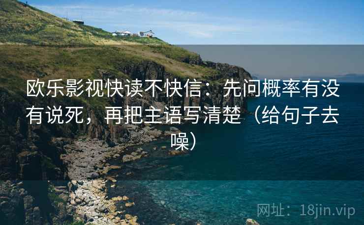 欧乐影视快读不快信：先问概率有没有说死，再把主语写清楚（给句子去噪）