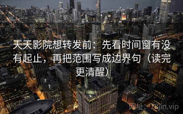 天天影院想转发前：先看时间窗有没有起止，再把范围写成边界句（读完更清醒）