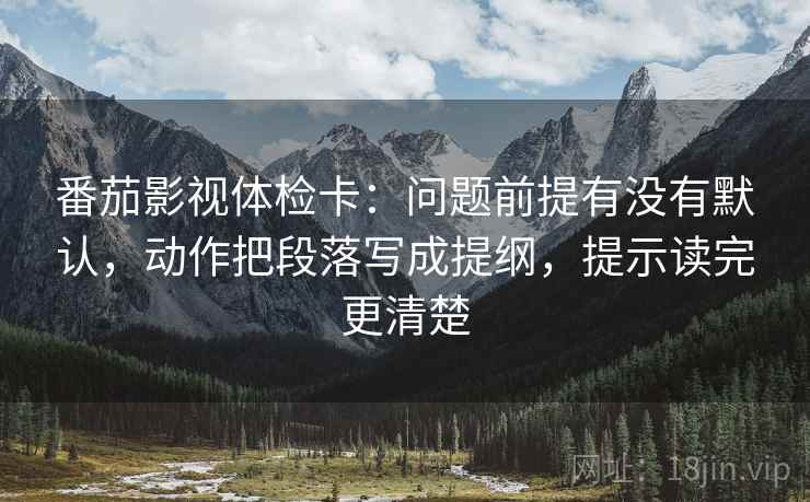 番茄影视体检卡：问题前提有没有默认，动作把段落写成提纲，提示读完更清楚