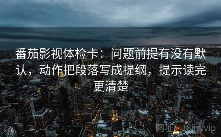 番茄影视体检卡：问题前提有没有默认，动作把段落写成提纲，提示读完更清楚