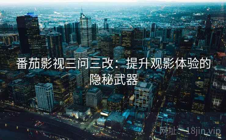 番茄影视三问三改：提升观影体验的隐秘武器