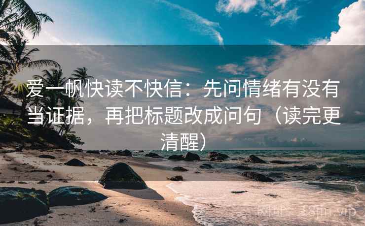 爱一帆快读不快信：先问情绪有没有当证据，再把标题改成问句（读完更清醒）