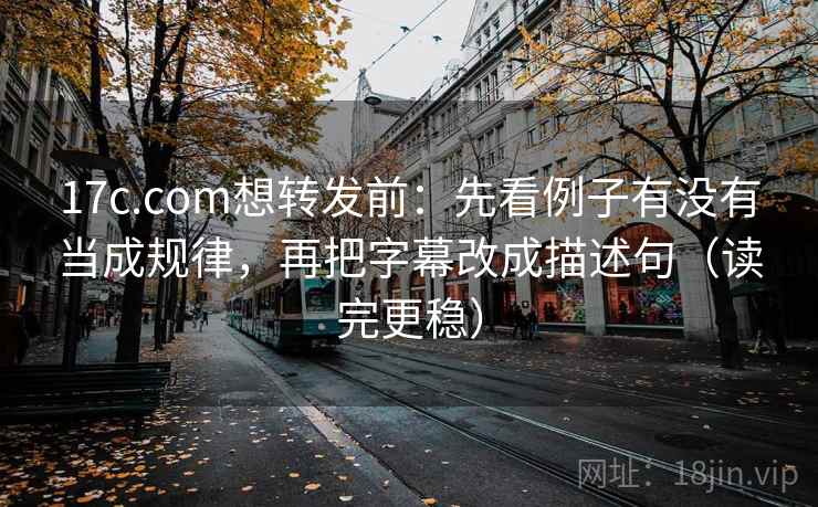 17c.com想转发前：先看例子有没有当成规律，再把字幕改成描述句（读完更稳）