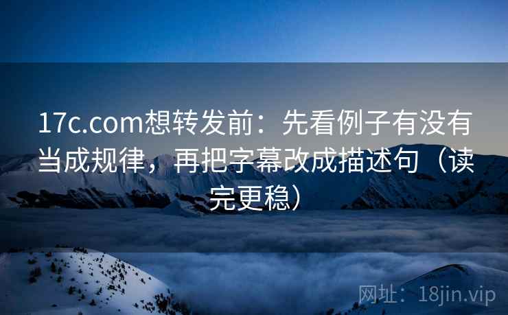 17c.com想转发前：先看例子有没有当成规律，再把字幕改成描述句（读完更稳）