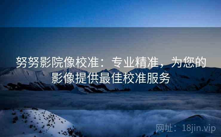 努努影院像校准：专业精准，为您的影像提供最佳校准服务