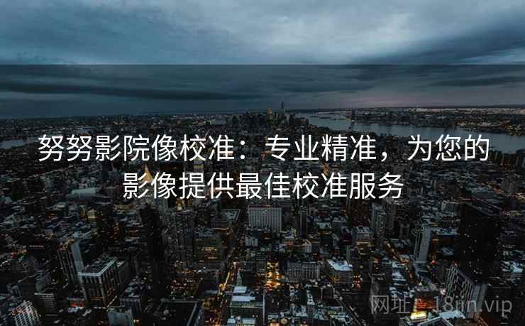 努努影院像校准：专业精准，为您的影像提供最佳校准服务