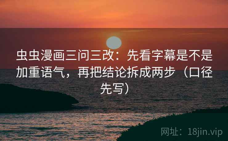 虫虫漫画三问三改：先看字幕是不是加重语气，再把结论拆成两步（口径先写）
