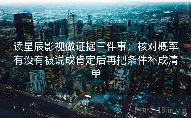 读星辰影视做证据三件事：核对概率有没有被说成肯定后再把条件补成清单