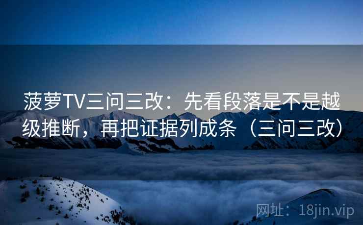 菠萝TV三问三改：先看段落是不是越级推断，再把证据列成条（三问三改）