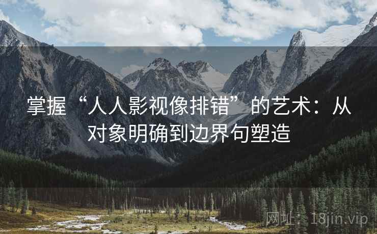 掌握“人人影视像排错”的艺术：从对象明确到边界句塑造