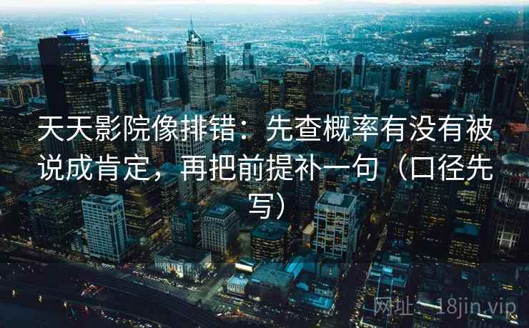天天影院像排错：先查概率有没有被说成肯定，再把前提补一句（口径先写）