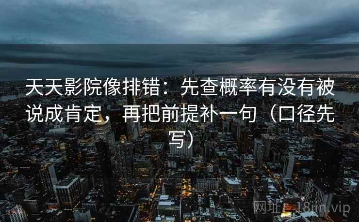 天天影院像排错：先查概率有没有被说成肯定，再把前提补一句（口径先写）