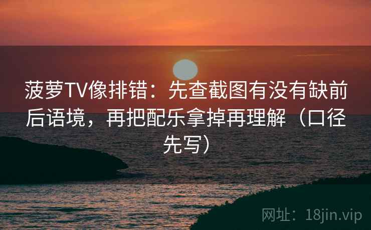 菠萝TV像排错：先查截图有没有缺前后语境，再把配乐拿掉再理解（口径先写）