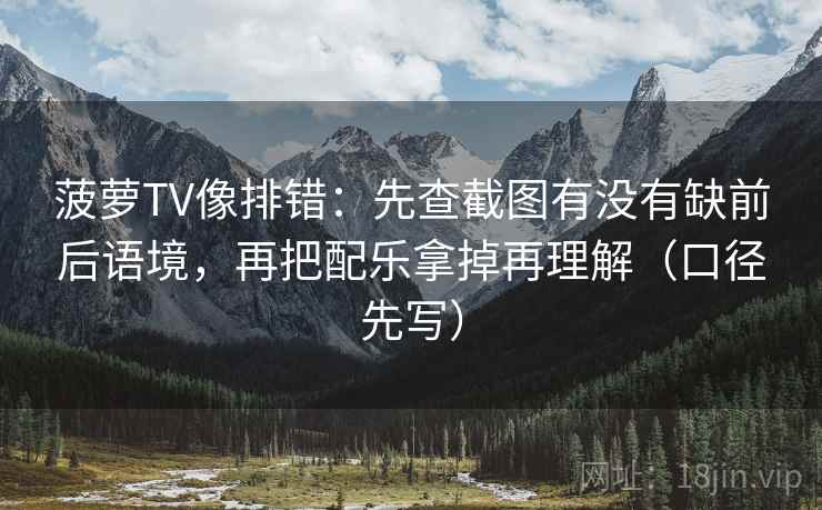 菠萝TV像排错：先查截图有没有缺前后语境，再把配乐拿掉再理解（口径先写）