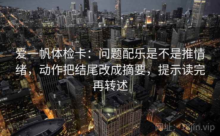 爱一帆体检卡：问题配乐是不是推情绪，动作把结尾改成摘要，提示读完再转述