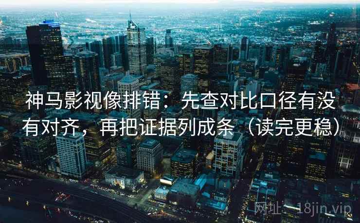 神马影视像排错：先查对比口径有没有对齐，再把证据列成条（读完更稳）