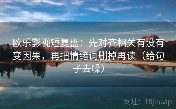 欧乐影视短复盘：先对齐相关有没有变因果，再把情绪词删掉再读（给句子去噪）