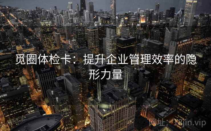 觅圈体检卡：提升企业管理效率的隐形力量