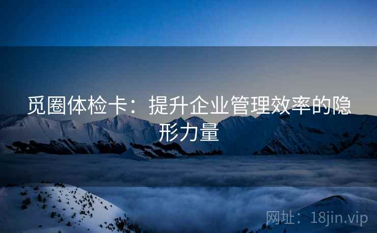 觅圈体检卡：提升企业管理效率的隐形力量
