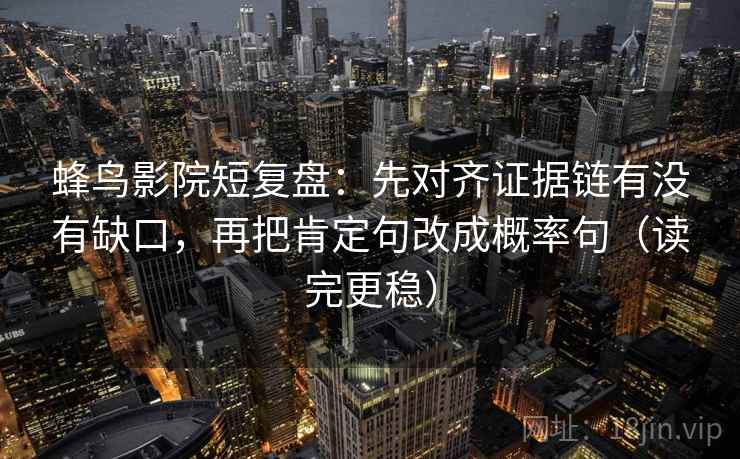 蜂鸟影院短复盘：先对齐证据链有没有缺口，再把肯定句改成概率句（读完更稳）