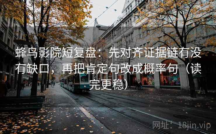 蜂鸟影院短复盘：先对齐证据链有没有缺口，再把肯定句改成概率句（读完更稳）