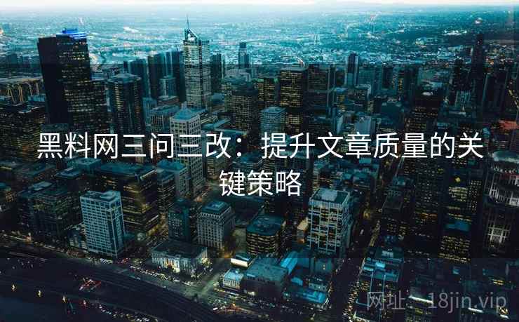 黑料网三问三改：提升文章质量的关键策略