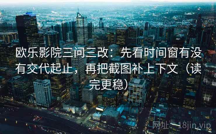 欧乐影院三问三改：先看时间窗有没有交代起止，再把截图补上下文（读完更稳）