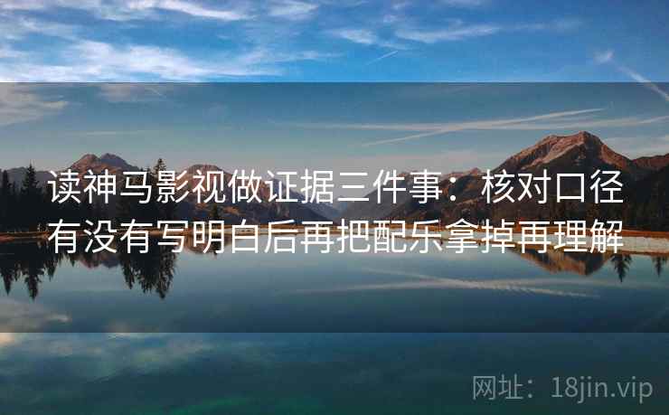 读神马影视做证据三件事：核对口径有没有写明白后再把配乐拿掉再理解