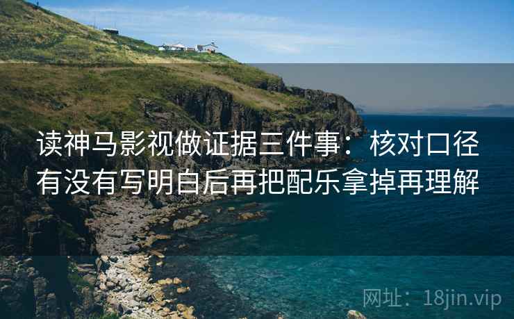 读神马影视做证据三件事：核对口径有没有写明白后再把配乐拿掉再理解
