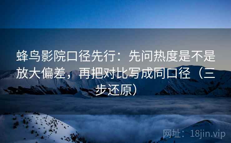蜂鸟影院口径先行：先问热度是不是放大偏差，再把对比写成同口径（三步还原）