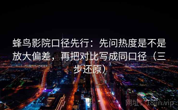 蜂鸟影院口径先行：先问热度是不是放大偏差，再把对比写成同口径（三步还原）