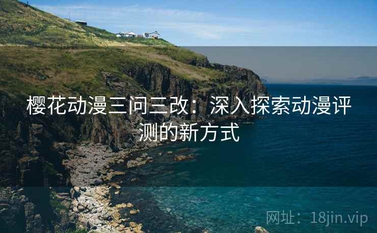 樱花动漫三问三改：深入探索动漫评测的新方式