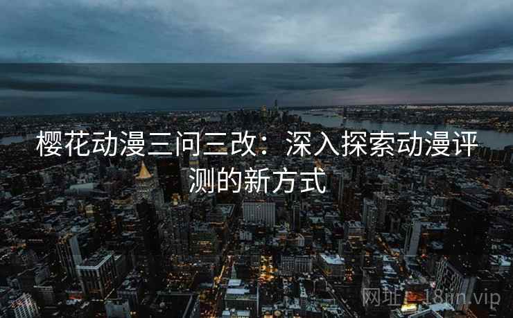 樱花动漫三问三改：深入探索动漫评测的新方式