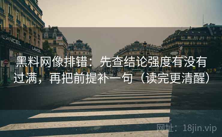 黑料网像排错：先查结论强度有没有过满，再把前提补一句（读完更清醒）