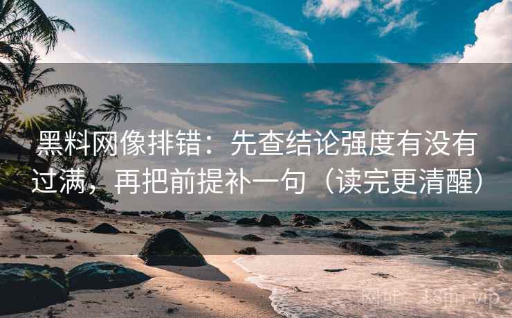 黑料网像排错：先查结论强度有没有过满，再把前提补一句（读完更清醒）