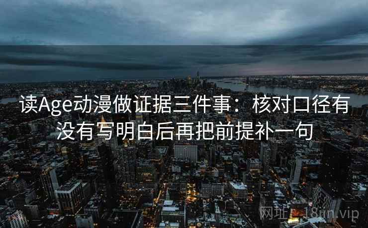 读Age动漫做证据三件事：核对口径有没有写明白后再把前提补一句