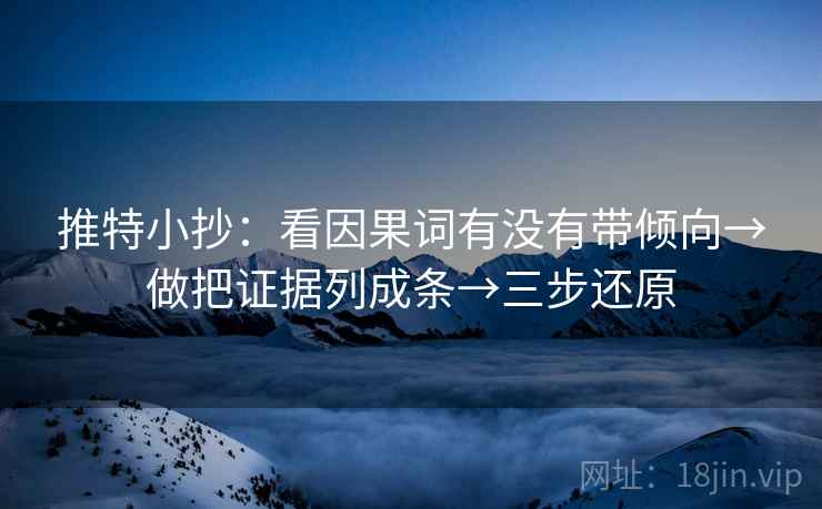 推特小抄：看因果词有没有带倾向→做把证据列成条→三步还原