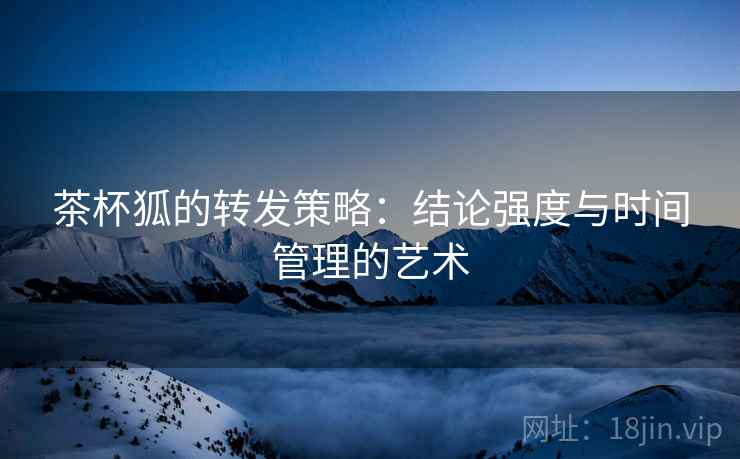 茶杯狐的转发策略：结论强度与时间管理的艺术