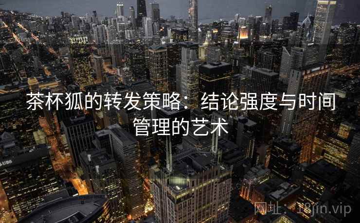 茶杯狐的转发策略：结论强度与时间管理的艺术