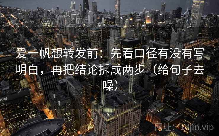 爱一帆想转发前：先看口径有没有写明白，再把结论拆成两步（给句子去噪）