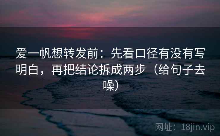 爱一帆想转发前：先看口径有没有写明白，再把结论拆成两步（给句子去噪）