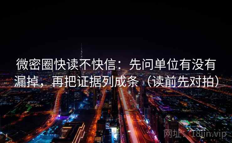 微密圈快读不快信：先问单位有没有漏掉，再把证据列成条（读前先对拍）