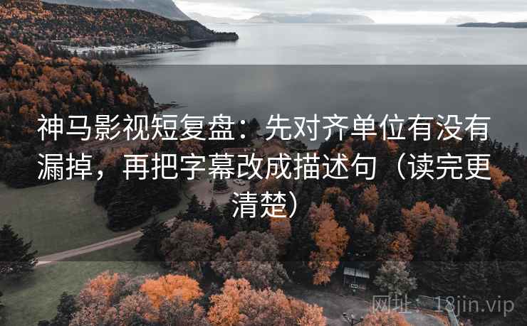 神马影视短复盘：先对齐单位有没有漏掉，再把字幕改成描述句（读完更清楚）