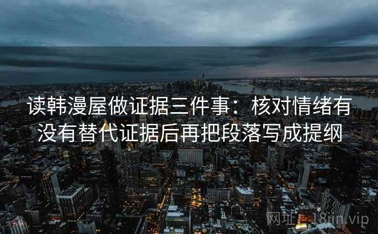 读韩漫屋做证据三件事：核对情绪有没有替代证据后再把段落写成提纲